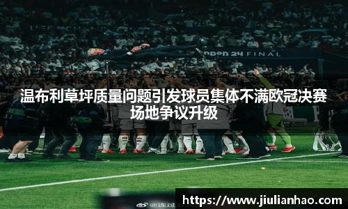 温布利草坪质量问题引发球员集体不满欧冠决赛场地争议升级